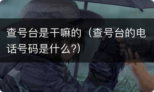 查号台是干嘛的（查号台的电话号码是什么?）