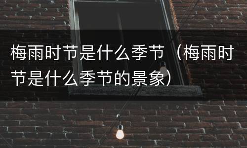 梅雨时节是什么季节（梅雨时节是什么季节的景象）