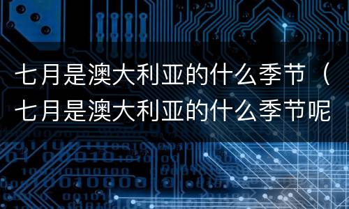 七月是澳大利亚的什么季节（七月是澳大利亚的什么季节呢）