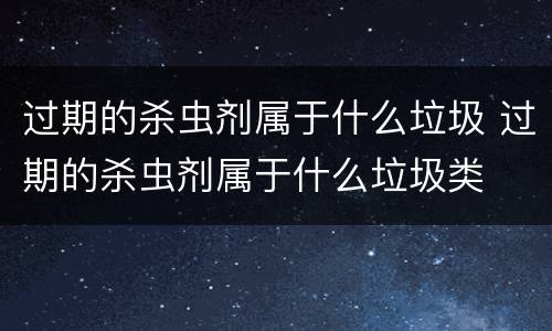 过期的杀虫剂属于什么垃圾 过期的杀虫剂属于什么垃圾类