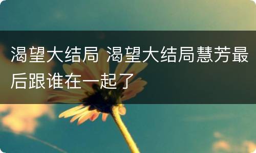 渴望大结局 渴望大结局慧芳最后跟谁在一起了