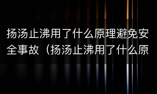 扬汤止沸用了什么原理避免安全事故（扬汤止沸用了什么原理避免事故发生）