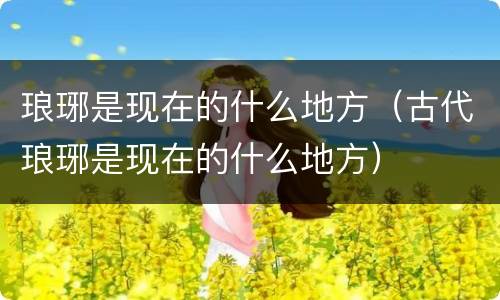 琅琊是现在的什么地方（古代琅琊是现在的什么地方）