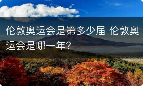 伦敦奥运会是第多少届 伦敦奥运会是哪一年?