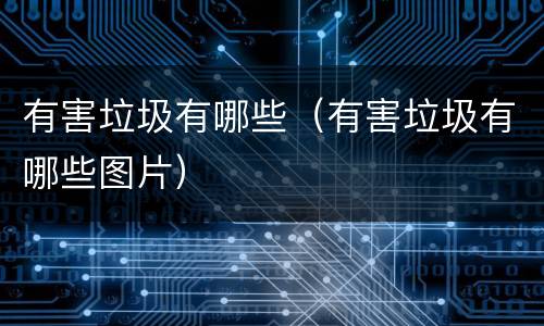 有害垃圾有哪些（有害垃圾有哪些图片）