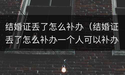 结婚证丢了怎么补办（结婚证丢了怎么补办一个人可以补办）