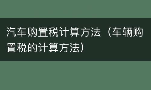 汽车购置税计算方法（车辆购置税的计算方法）