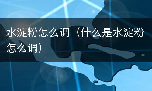 水淀粉怎么调（什么是水淀粉怎么调）