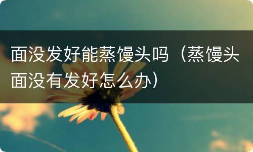 面没发好能蒸馒头吗（蒸馒头面没有发好怎么办）