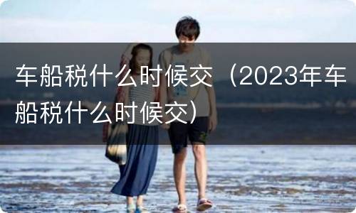 车船税什么时候交（2023年车船税什么时候交）
