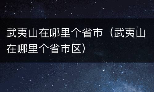 武夷山在哪里个省市（武夷山在哪里个省市区）