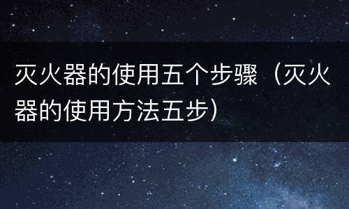 灭火器的使用五个步骤（灭火器的使用方法五步）