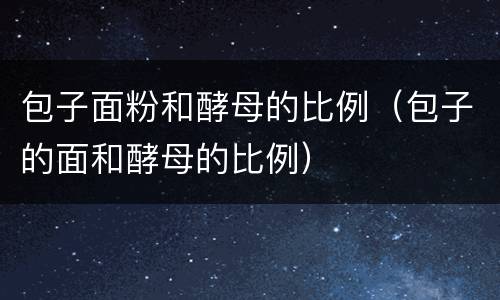 包子面粉和酵母的比例（包子的面和酵母的比例）
