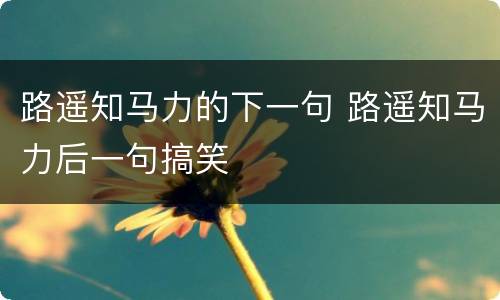 路遥知马力的下一句 路遥知马力后一句搞笑