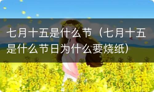 七月十五是什么节（七月十五是什么节日为什么要烧纸）