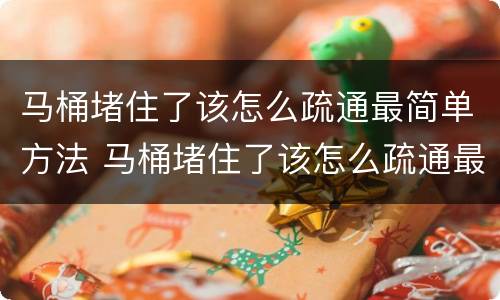 马桶堵住了该怎么疏通最简单方法 马桶堵住了该怎么疏通最简单方法水冲不下去