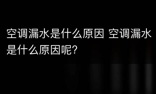 空调漏水是什么原因 空调漏水是什么原因呢?