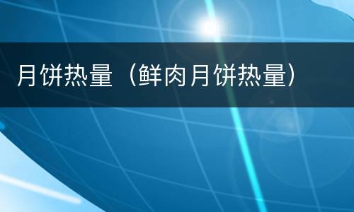 月饼热量（鲜肉月饼热量）