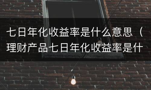 七日年化收益率是什么意思（理财产品七日年化收益率是什么意思）