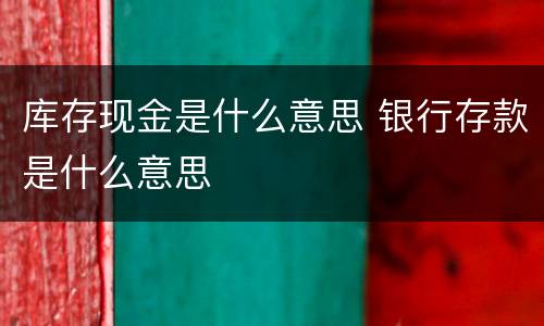 库存现金是什么意思 银行存款是什么意思