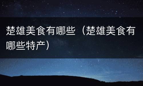 楚雄美食有哪些（楚雄美食有哪些特产）