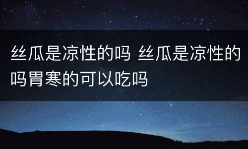 丝瓜是凉性的吗 丝瓜是凉性的吗胃寒的可以吃吗