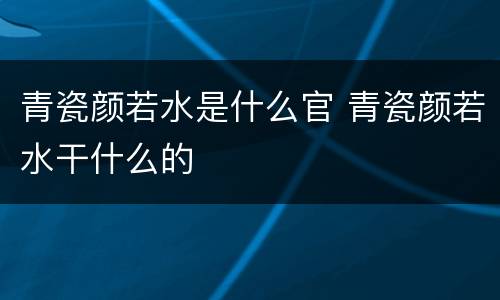 青瓷颜若水是什么官 青瓷颜若水干什么的