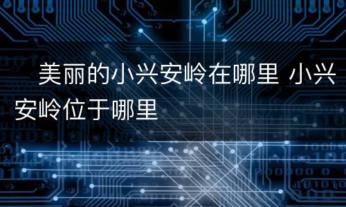 ​美丽的小兴安岭在哪里 小兴安岭位于哪里