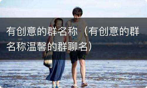 有创意的群名称（有创意的群名称温馨的群聊名）