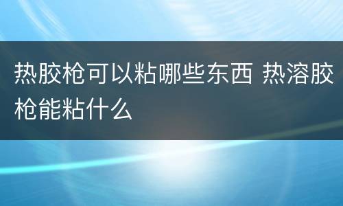 热胶枪可以粘哪些东西 热溶胶枪能粘什么