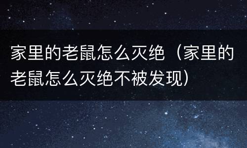 家里的老鼠怎么灭绝（家里的老鼠怎么灭绝不被发现）