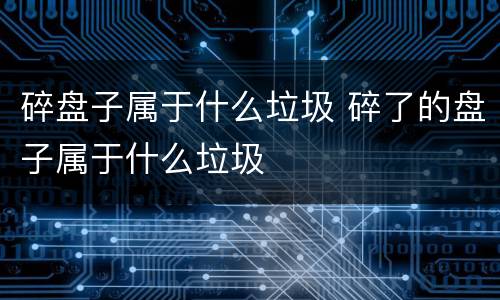 碎盘子属于什么垃圾 碎了的盘子属于什么垃圾