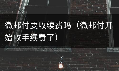 微邮付要收续费吗（微邮付开始收手续费了）
