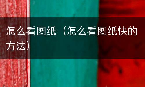 怎么看图纸（怎么看图纸快的方法）