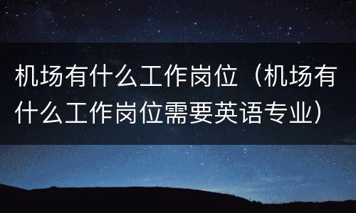 机场有什么工作岗位（机场有什么工作岗位需要英语专业）