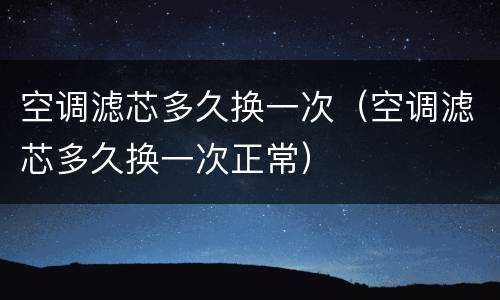 空调滤芯多久换一次（空调滤芯多久换一次正常）
