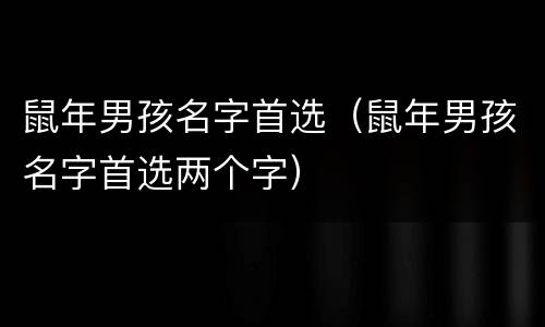 鼠年男孩名字首选（鼠年男孩名字首选两个字）