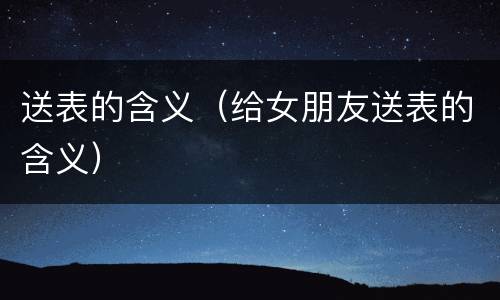 送表的含义（给女朋友送表的含义）