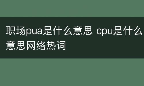 职场pua是什么意思 cpu是什么意思网络热词