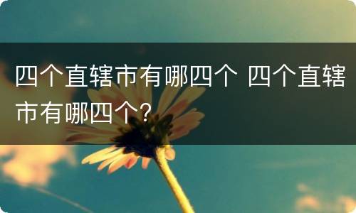 四个直辖市有哪四个 四个直辖市有哪四个?