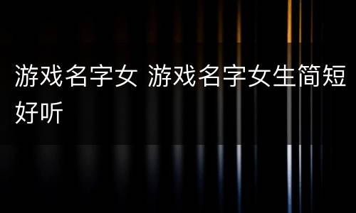 游戏名字女 游戏名字女生简短好听