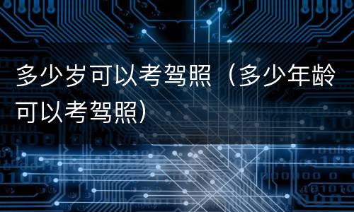 多少岁可以考驾照（多少年龄可以考驾照）