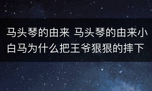马头琴的由来 马头琴的由来小白马为什么把王爷狠狠的摔下来