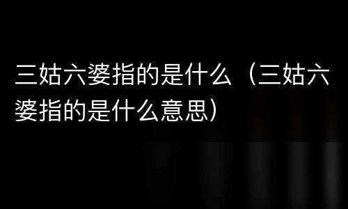 三姑六婆指的是什么（三姑六婆指的是什么意思）