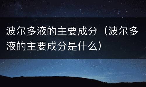 波尔多液的主要成分（波尔多液的主要成分是什么）