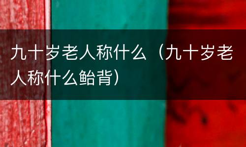 九十岁老人称什么（九十岁老人称什么鲐背）