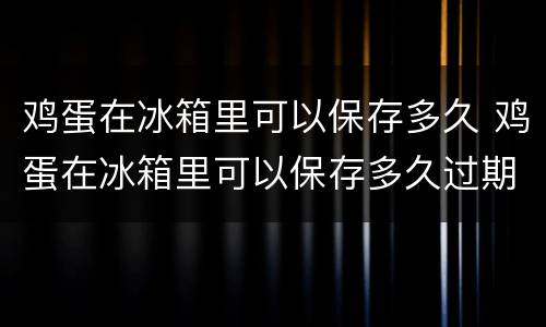 鸡蛋在冰箱里可以保存多久 鸡蛋在冰箱里可以保存多久过期啊