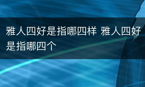 雅人四好是指哪四样 雅人四好是指哪四个