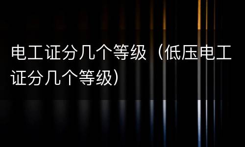 电工证分几个等级（低压电工证分几个等级）