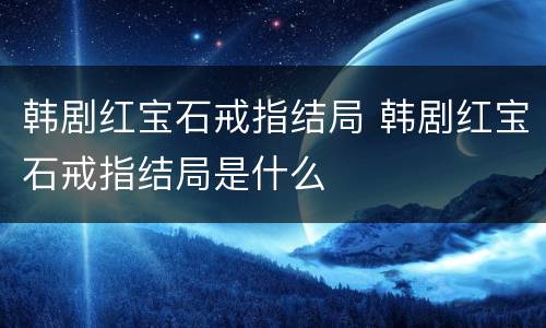 韩剧红宝石戒指结局 韩剧红宝石戒指结局是什么